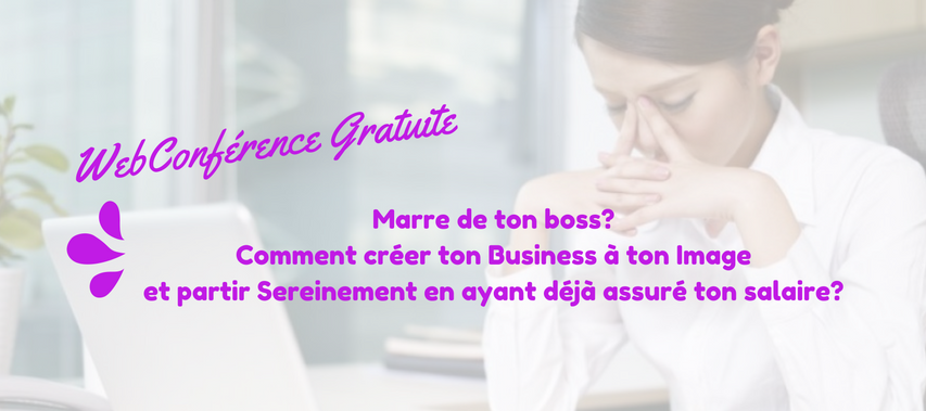 WebConférence Gratuite Marre de ton boss? Comment créer ton Business à ton Image et partir Sereine en ayant déjà assuré ton salaire?