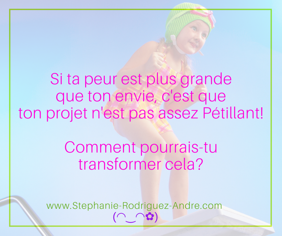 Si ta peur est plus grande que ton envie, c'est que ton projet n'est pas assez Pétillant! Comment pourrais-tu transformer cela-